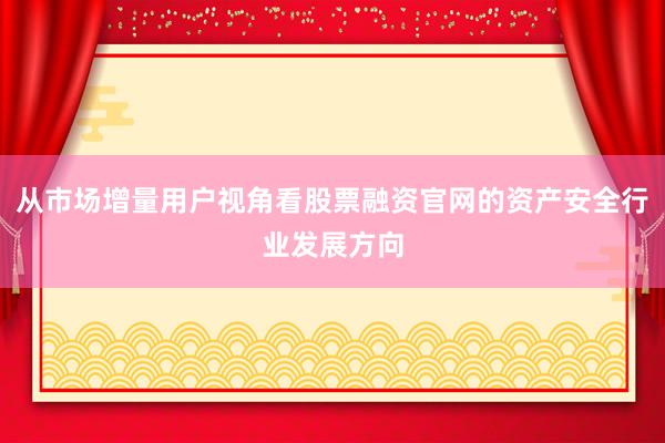 从市场增量用户视角看股票融资官网的资产安全行业发展方向