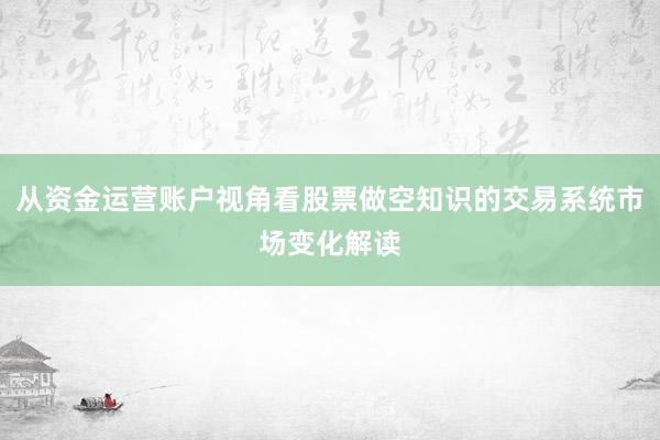 从资金运营账户视角看股票做空知识的交易系统市场变化解读