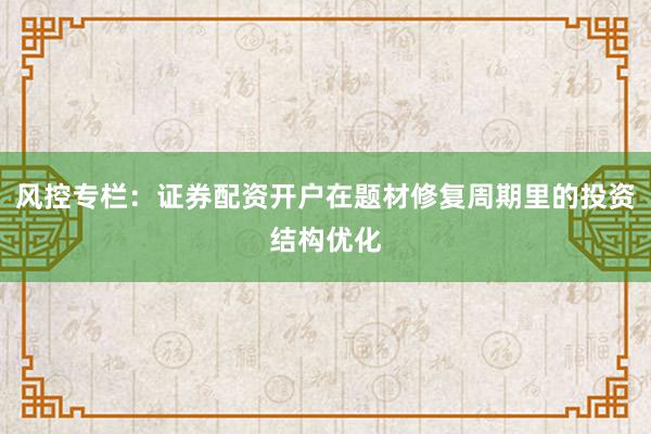 风控专栏：证券配资开户在题材修复周期里的投资结构优化