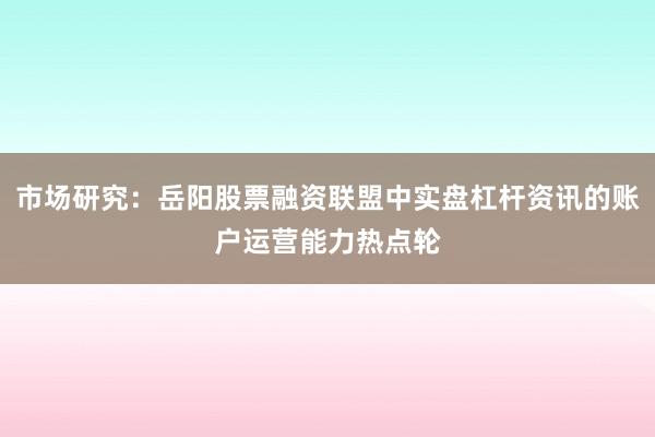 市场研究：岳阳股票融资联盟中实盘杠杆资讯的账户运营能力热点轮