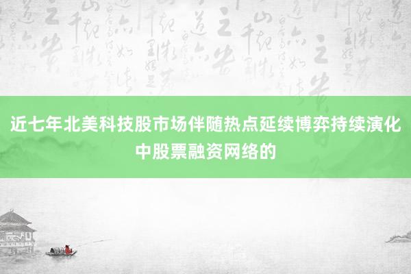 近七年北美科技股市场伴随热点延续博弈持续演化中股票融资网络的