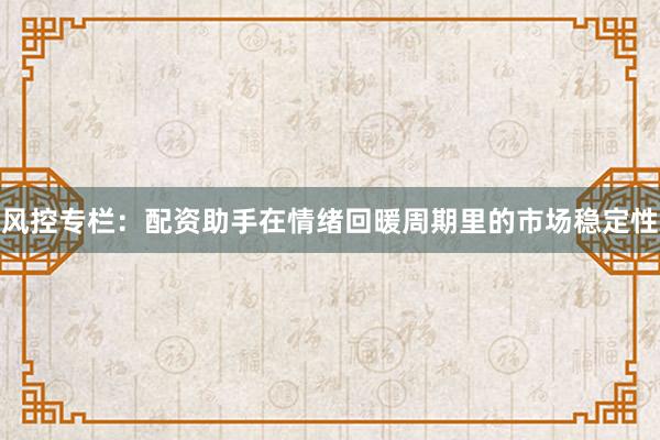 风控专栏:配资助手在情绪回暖周期里的市场稳定性