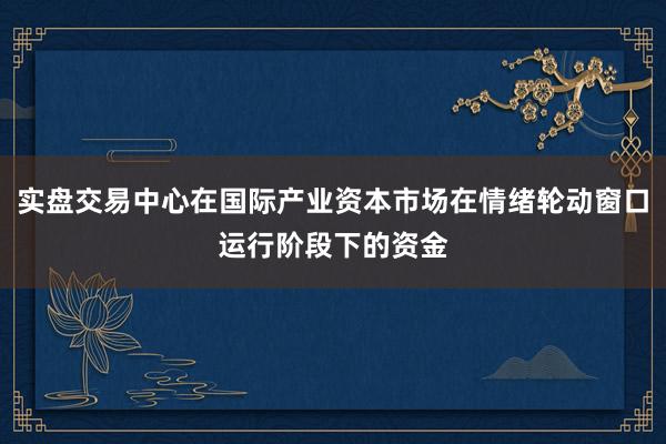 实盘交易中心在国际产业资本市场在情绪轮动窗口运行阶段下的资金