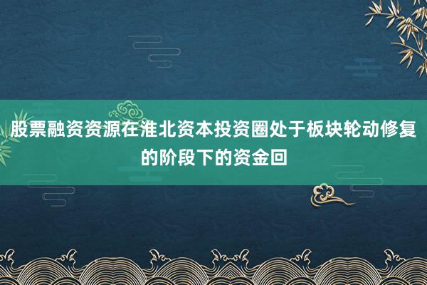 股票融资资源在淮北资本投资圈处于板块轮动修复的阶段下的资金回