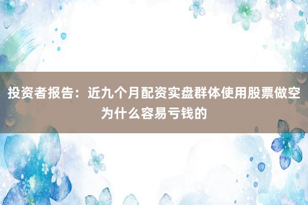 投资者报告：近九个月配资实盘群体使用股票做空为什么容易亏钱的