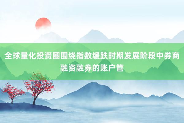 全球量化投资圈围绕指数缓跌时期发展阶段中券商融资融券的账户管