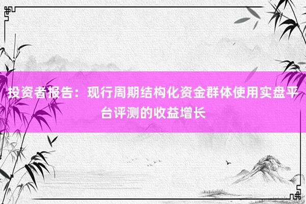 投资者报告：现行周期结构化资金群体使用实盘平台评测的收益增长