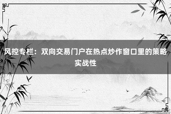 风控专栏：双向交易门户在热点炒作窗口里的策略实战性