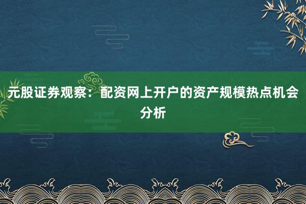 元股证券观察：配资网上开户的资产规模热点机会分析