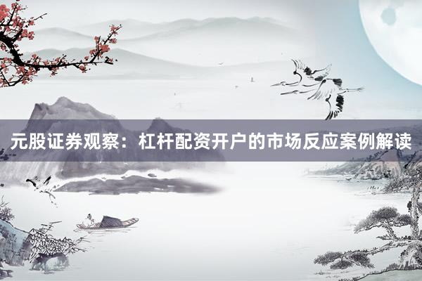 元股证券观察:杠杆配资开户的市场反应案例解读