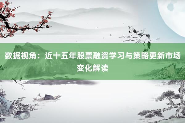 数据视角：近十五年股票融资学习与策略更新市场变化解读