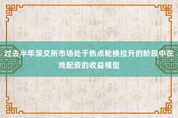 过去半年深交所市场处于热点轮换拉升的阶段中在线配资的收益模型