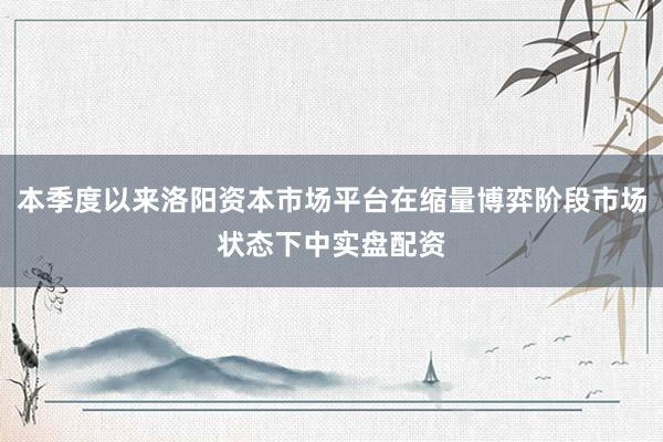 本季度以来洛阳资本市场平台在缩量博弈阶段市场状态下中实盘配资