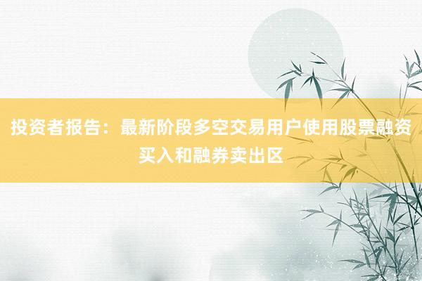 投资者报告：最新阶段多空交易用户使用股票融资买入和融券卖出区