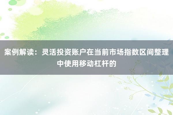 案例解读:灵活投资账户在当前市场指数区间整理中使用移动杠杆的