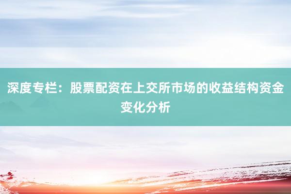 深度专栏:股票配资在上交所市场的收益结构资金变化分析