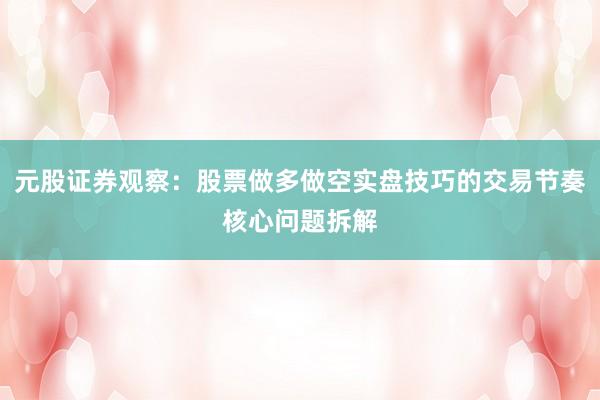 元股证券观察：股票做多做空实盘技巧的交易节奏核心问题拆解