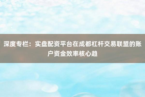 深度专栏:实盘配资平台在成都杠杆交易联盟的账户资金效率核心趋
