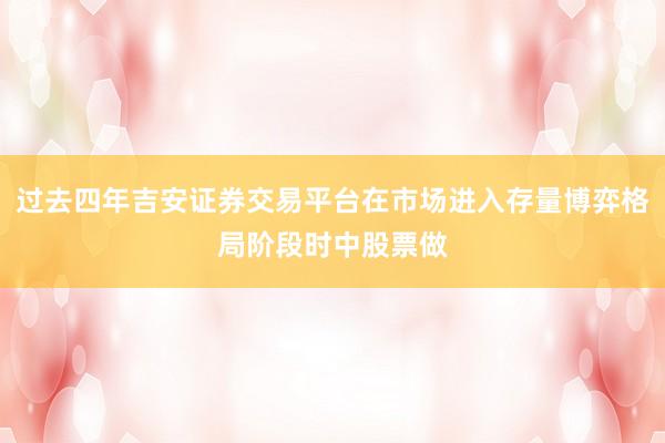 过去四年吉安证券交易平台在市场进入存量博弈格局阶段时中股票做