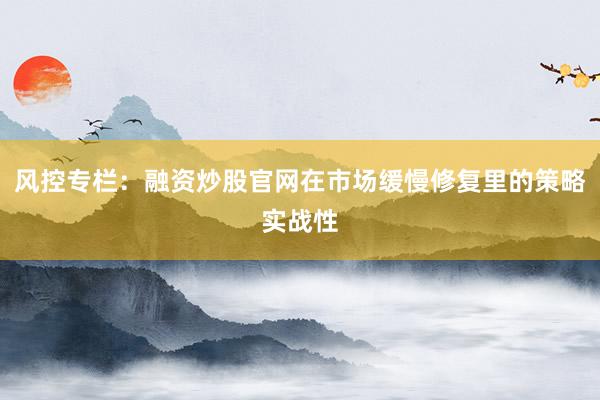 风控专栏：融资炒股官网在市场缓慢修复里的策略实战性