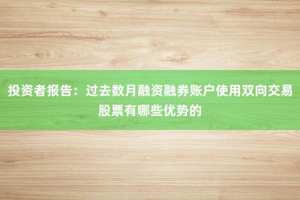 投资者报告：过去数月融资融券账户使用双向交易股票有哪些优势的