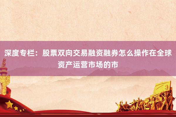深度专栏：股票双向交易融资融券怎么操作在全球资产运营市场的市