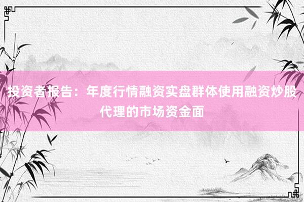 投资者报告：年度行情融资实盘群体使用融资炒股代理的市场资金面