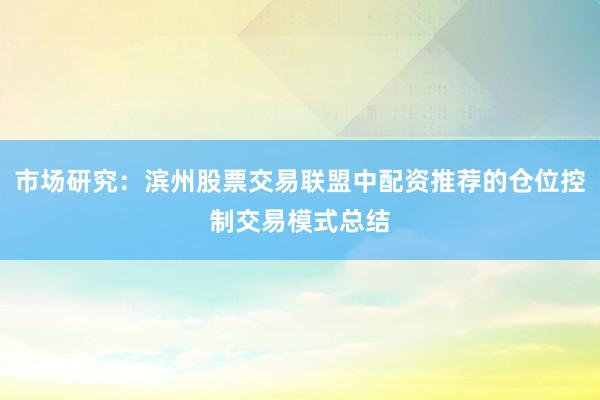 市场研究:滨州股票交易联盟中配资推荐的仓位控制交易模式总结