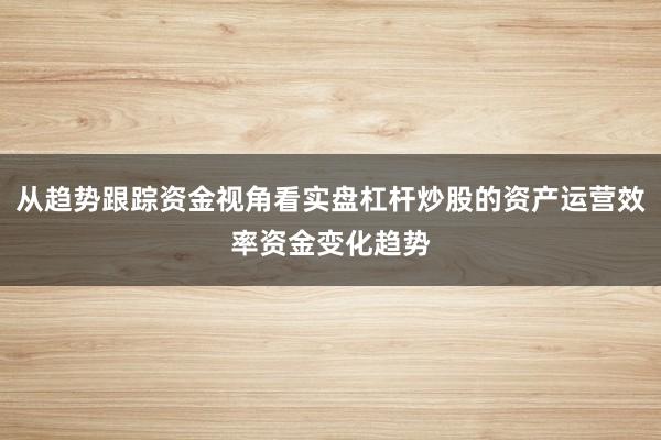 从趋势跟踪资金视角看实盘杠杆炒股的资产运营效率资金变化趋势