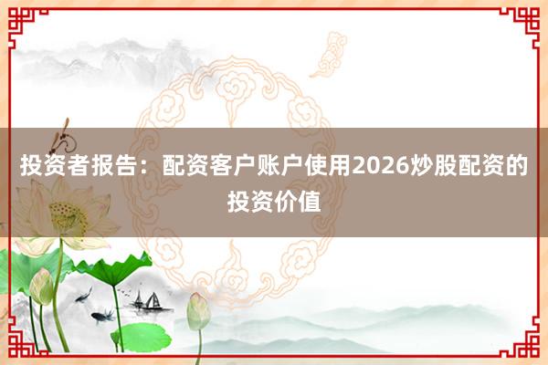 投资者报告:配资客户账户使用2026炒股配资的投资价值
