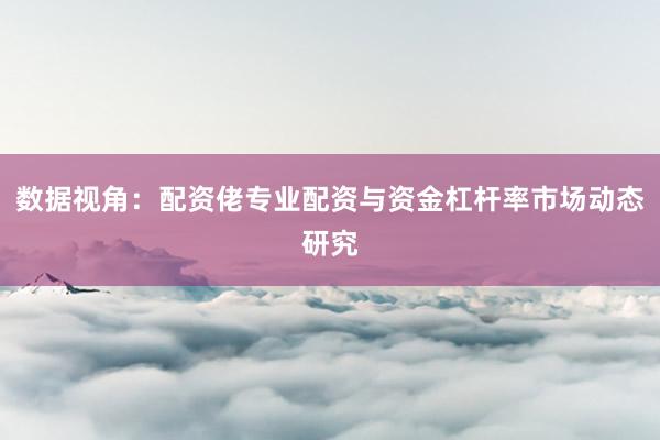 数据视角：配资佬专业配资与资金杠杆率市场动态研究