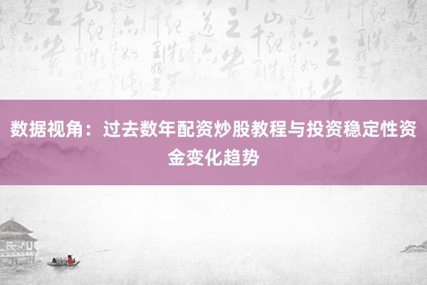 数据视角:过去数年配资炒股教程与投资稳定性资金变化趋势