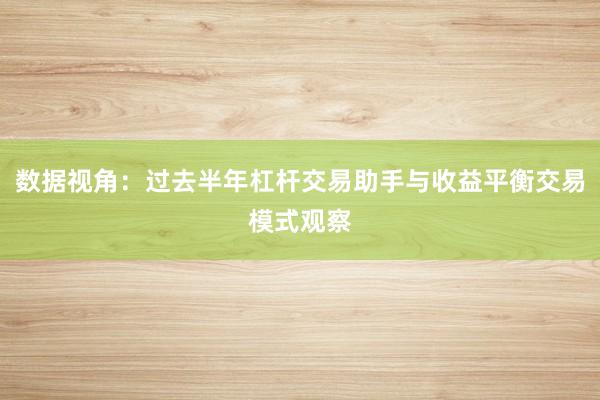 数据视角:过去半年杠杆交易助手与收益平衡交易模式观察