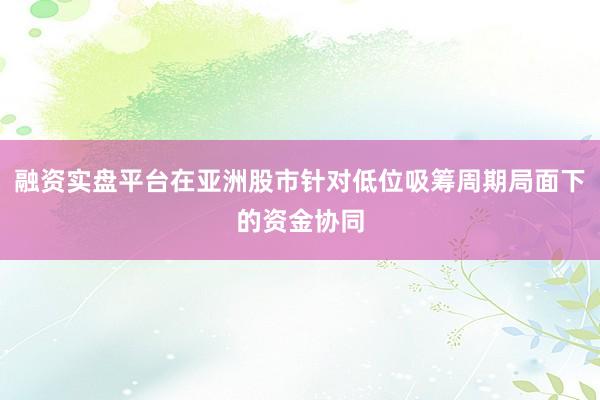 融资实盘平台在亚洲股市针对低位吸筹周期局面下的资金协同