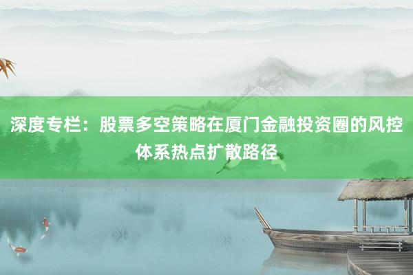 深度专栏:股票多空策略在厦门金融投资圈的风控体系热点扩散路径