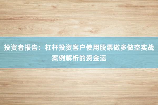投资者报告：杠杆投资客户使用股票做多做空实战案例解析的资金运