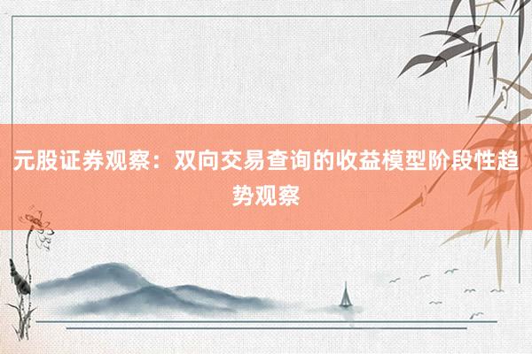 元股证券观察：双向交易查询的收益模型阶段性趋势观察