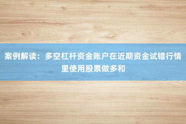案例解读：多空杠杆资金账户在近期资金试错行情里使用股票做多和
