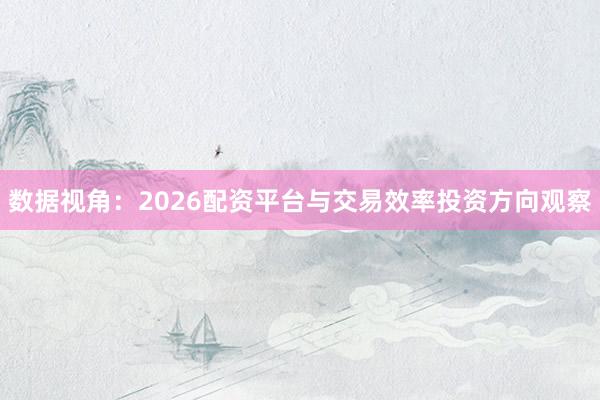 数据视角：2026配资平台与交易效率投资方向观察