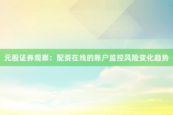 元股证券观察：配资在线的账户监控风险变化趋势