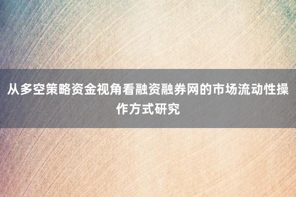 从多空策略资金视角看融资融券网的市场流动性操作方式研究