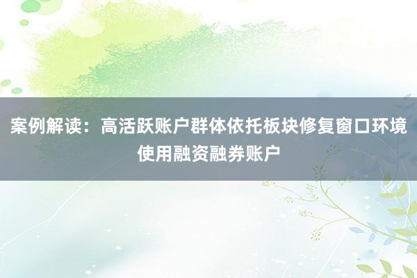 案例解读：高活跃账户群体依托板块修复窗口环境使用融资融券账户