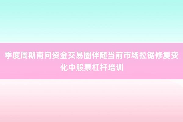 季度周期南向资金交易圈伴随当前市场拉锯修复变化中股票杠杆培训