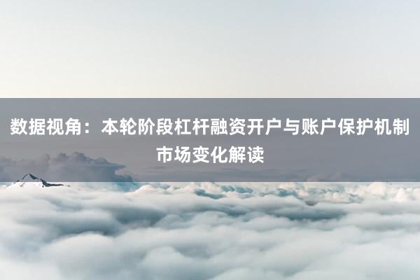 数据视角：本轮阶段杠杆融资开户与账户保护机制市场变化解读