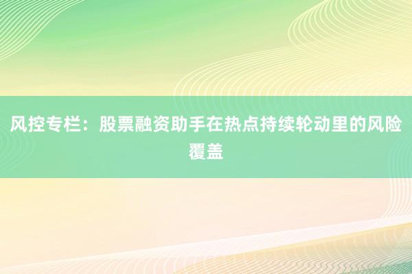 风控专栏：股票融资助手在热点持续轮动里的风险覆盖