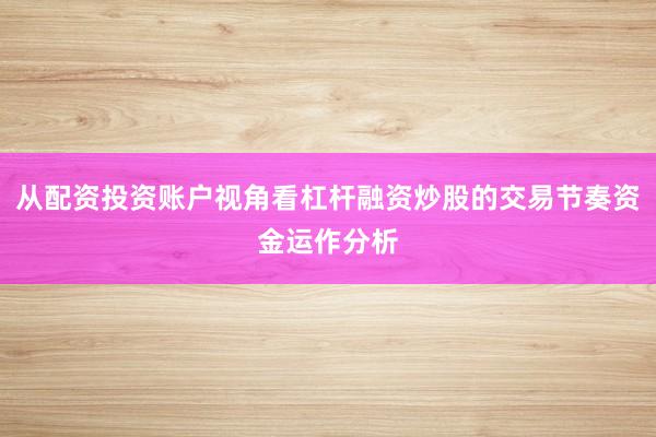 从配资投资账户视角看杠杆融资炒股的交易节奏资金运作分析