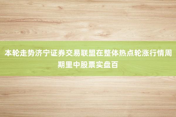 本轮走势济宁证券交易联盟在整体热点轮涨行情周期里中股票实盘百