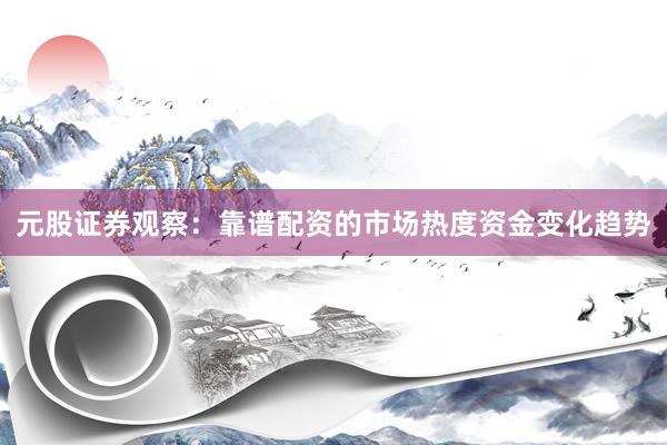 元股证券观察：靠谱配资的市场热度资金变化趋势