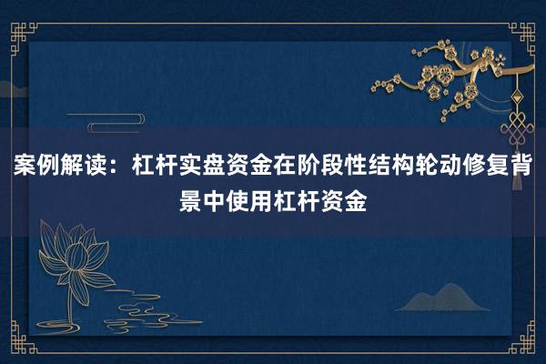 案例解读:杠杆实盘资金在阶段性结构轮动修复背景中使用杠杆资金
