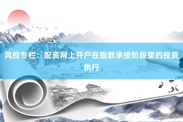 风控专栏：配资网上开户在指数承接阶段里的投资执行